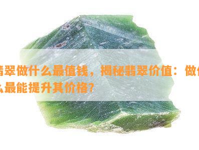 翡翠做什么最值钱，揭秘翡翠价值：做什么最能提升其价格？