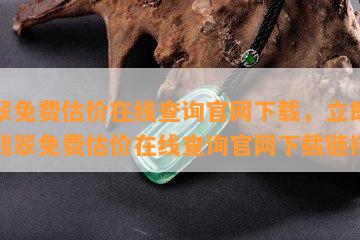 翡翠免费估价在线查询官网下载，立即获取翡翠免费估价在线查询官网下载链接！