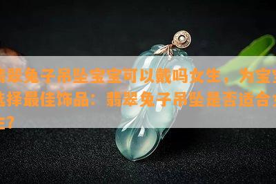 翡翠兔子吊坠宝宝可以戴吗女生，为宝宝选择更佳饰品：翡翠兔子吊坠是否适合女生？