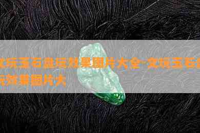 文玩玉石盘玩效果图片大全-文玩玉石盘玩效果图片大