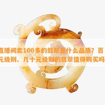 直播间卖100多的翡翠是什么品质？百元级别、几十元级别的翡翠值得购买吗？