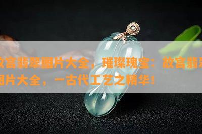 故宫翡翠图片大全，璀璨瑰宝：故宫翡翠图片大全，一古代工艺之精华！