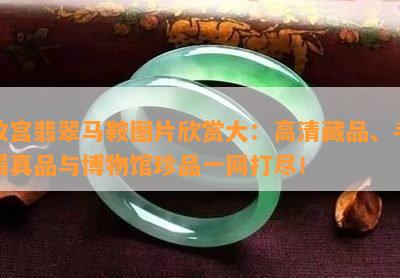 故宫翡翠马鞍图片欣赏大：高清藏品、手镯真品与博物馆珍品一网打尽！