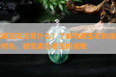 收藏玉石注意什么？了解收藏玉石的细节与好处，避免卖出老玉的遗憾