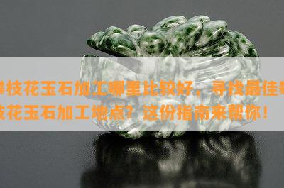 攀枝花玉石加工哪里比较好，寻找更佳攀枝花玉石加工地点？这份指南来帮你！