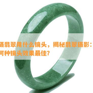 拍摄翡翠用什么镜头，揭秘翡翠摄影：使用何种镜头效果更佳？