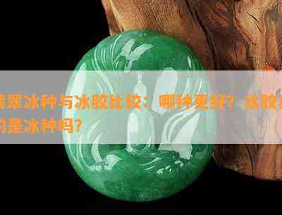 翡翠冰种与冰胶比较：哪种更好？冰胶真的是冰种吗？