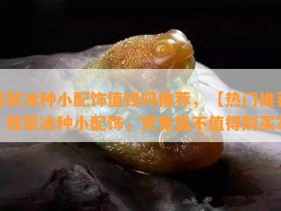 翡翠冰种小配饰值钱吗推荐，【热门推荐】翡翠冰种小配饰，究竟值不值得购买？