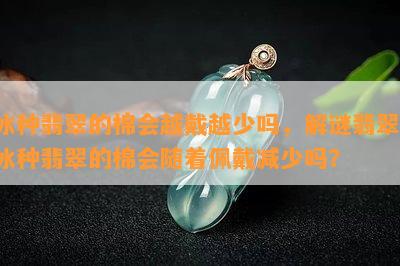 冰种翡翠的棉会越戴越少吗，解谜翡翠：冰种翡翠的棉会随着佩戴减少吗？