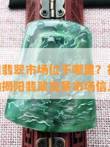 广东揭阳翡翠市场位于哪里？提供24小时营业的揭阳翡翠交易市场信息。