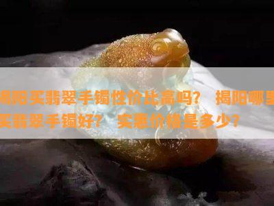 揭阳买翡翠手镯性价比高吗？ 揭阳哪里买翡翠手镯好？ 实惠价格是多少？