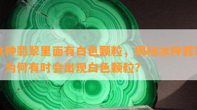 冰种翡翠里面有白色颗粒，揭秘冰种翡翠：为何有时会出现白色颗粒？