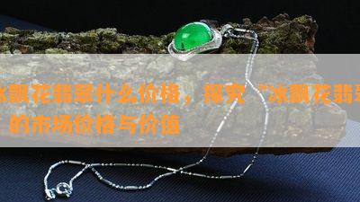 冰飘花翡翠什么价格，探究“冰飘花翡翠”的市场价格与价值