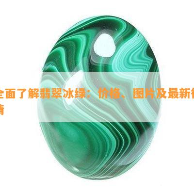 全面了解翡翠冰绿：价格、图片及最新行情