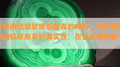 直播间选翡翠原石是真的吗吗，揭秘直播间选翡翠原石的真实性：你是否被欺骗了？