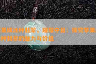 苹果绿冰种翡翠，璀璨夺目：探究苹果绿冰种翡翠的魅力与价值