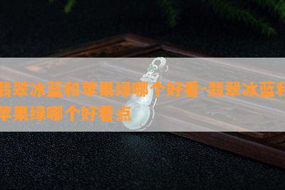 翡翠冰蓝和苹果绿哪个好看-翡翠冰蓝和苹果绿哪个好看点