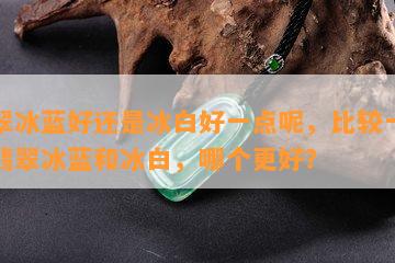 翡翠冰蓝好还是冰白好一点呢，比较一下：翡翠冰蓝和冰白，哪个更好？