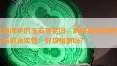 直播间卖的玉石可信吗，揭秘直播间售卖玉石的真实性：你该相信吗？