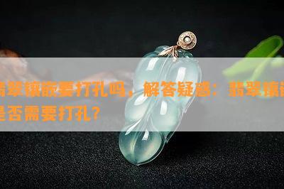 翡翠镶嵌要打孔吗，解答疑惑：翡翠镶嵌是否需要打孔？