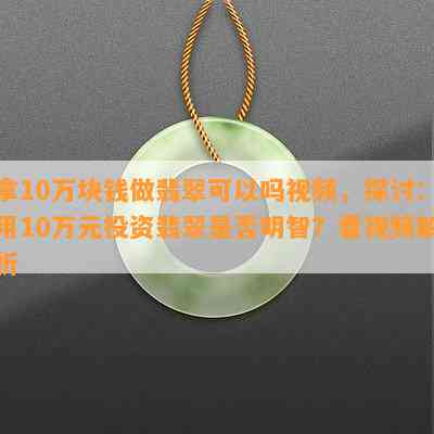 拿10万块钱做翡翠可以吗视频，探讨：用10万元投资翡翠是否明智？看视频解析