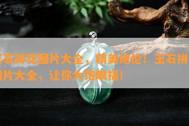 玉石拼花图片大全，精美绝伦！玉石拼花图片大全，让你大饱眼福！