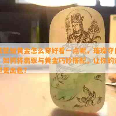 翡翠加黄金怎么穿好看一点呢，璀璨夺目！如何将翡翠与黄金巧妙搭配，让你的造型更出色？