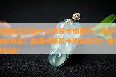 招偏财更好戴什么翡翠手镯图片，揭秘招偏财神器！戴哪种翡翠手镯最有效？看图就知道！