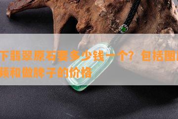 拍下翡翠原石要多少钱一个？包括图片、视频和做牌子的价格