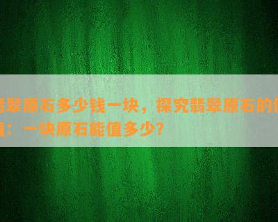 翡翠原石多少钱一块，探究翡翠原石的价值：一块原石能值多少？