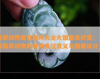 翡翠动物寓意图片大全大图高清欣赏：了解翡翠动物的各种象征意义与图案设计