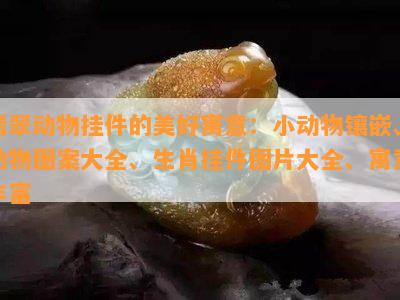 翡翠动物挂件的美好寓意：小动物镶嵌、动物图案大全、生肖挂件图片大全、寓意丰富