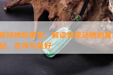 翡翠动物的寓意，解读翡翠动物的寓意：神秘、吉祥与美好