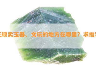 抚顺卖玉器、文玩的地方在哪里？求推荐！