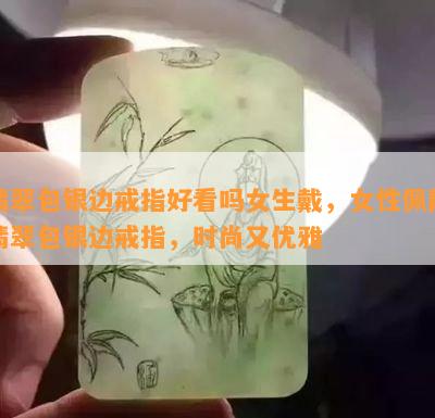 翡翠包银边戒指好看吗女生戴，女性佩戴翡翠包银边戒指，时尚又优雅