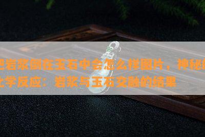 把岩浆倒在玉石中会怎么样图片，神秘的化学反应：岩浆与玉石交融的结果