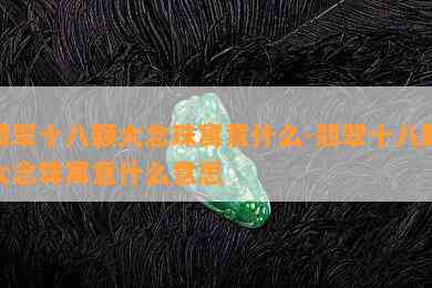 翡翠十八颗大念珠寓意什么-翡翠十八颗大念珠寓意什么意思