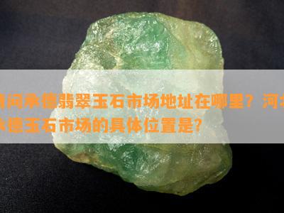 请问承德翡翠玉石市场地址在哪里？河北承德玉石市场的具 *** 置是？