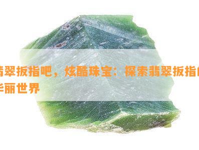 翡翠扳指吧，炫酷珠宝：探索翡翠扳指的华丽世界