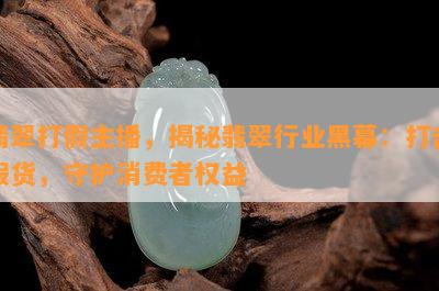 翡翠打假主播，揭秘翡翠行业黑幕：打击假货，守护消费者权益