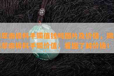 翡翠南极料手镯值钱吗图片及价格，揭秘翡翠南极料手镯价值：看图了解价格！