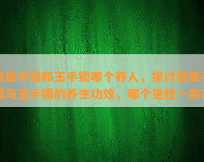 翡翠手镯和玉手镯哪个养人，探讨翡翠手镯与玉手镯的养生功效，哪个更胜一筹？