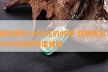 翡翠原石1000元的好吗-翡翠原石1000元的好吗值钱吗