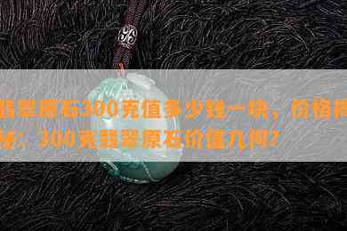 翡翠原石300克值多少钱一块，价格揭秘：300克翡翠原石价值几何？