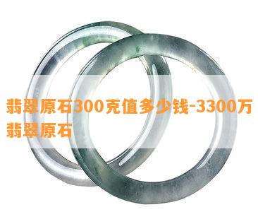 翡翠原石300克值多少钱-3300万翡翠原石