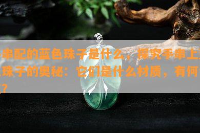 手串配的蓝色珠子是什么，探究手串上蓝色珠子的奥秘：它们是什么材质，有何含义？