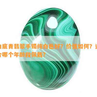 白底青翡翠手镯纯白色好？价值如何？适合哪个年龄段佩戴？