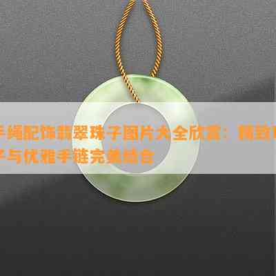 手绳配饰翡翠珠子图片大全欣赏：精致珠子与优雅手链完美结合