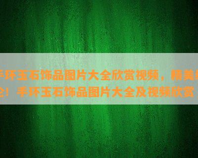 手环玉石饰品图片大全欣赏视频，精美绝伦！手环玉石饰品图片大全及视频欣赏