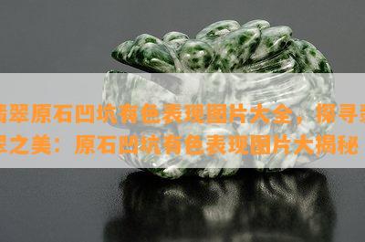 翡翠原石凹坑有色表现图片大全，探寻翡翠之美：原石凹坑有色表现图片大揭秘